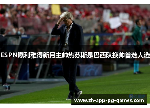 ESPN曝利雅得新月主帅热苏斯是巴西队换帅首选人选