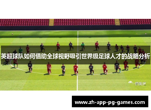 英超球队如何借助全球视野吸引世界级足球人才的战略分析