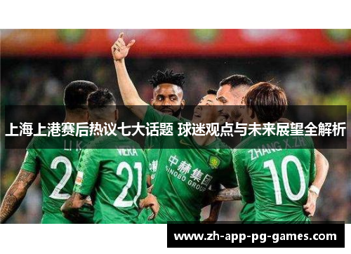 上海上港赛后热议七大话题 球迷观点与未来展望全解析 上海上港赛后热议七大话题 球迷观点与未来展望全解析