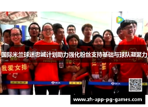 国际米兰球迷忠诚计划助力强化粉丝支持基础与球队凝聚力