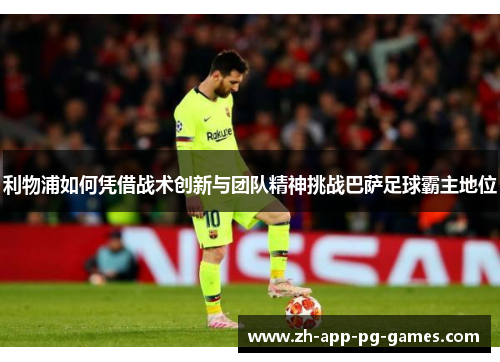 利物浦如何凭借战术创新与团队精神挑战巴萨足球霸主地位