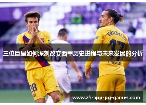 三位巨星如何深刻改变西甲历史进程与未来发展的分析