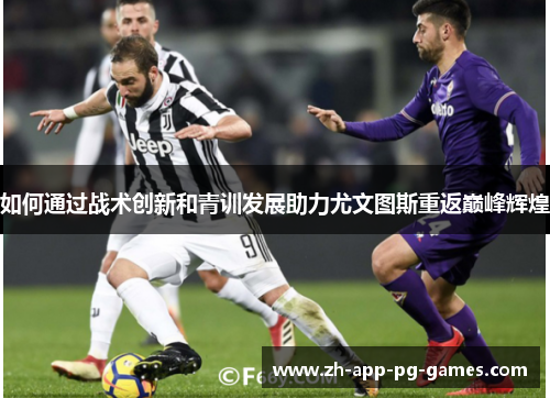 如何通过战术创新和青训发展助力尤文图斯重返巅峰辉煌