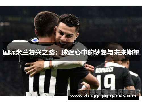 国际米兰复兴之路:球迷心中的梦想与未来期望 国际米兰复兴之路:球迷心中的梦想与未来期望