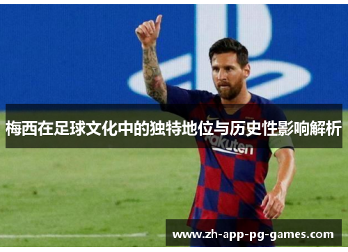 梅西在足球文化中的独特地位与历史性影响解析 梅西在足球文化中的独特地位与历史性影响解析