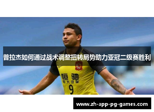 普拉杰如何通过战术调整扭转局势助力亚冠二级赛胜利 普拉杰如何通过战术调整扭转局势助力亚冠二级赛胜利