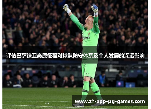 评估巴萨铁卫高原征程对球队防守体系及个人发展的深远影响