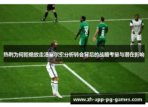 热刺为何拒绝放走洛塞尔索分析转会背后的战略考量与潜在影响 热刺为何拒绝放走洛塞尔索分析转会背后的战略考量与潜在影响