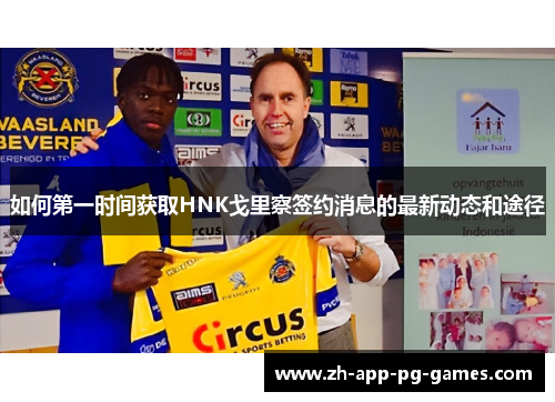 如何第一时间获取HNK戈里察签约消息的最新动态和途径 如何第一时间获取HNK戈里察签约消息的最新动态和途径