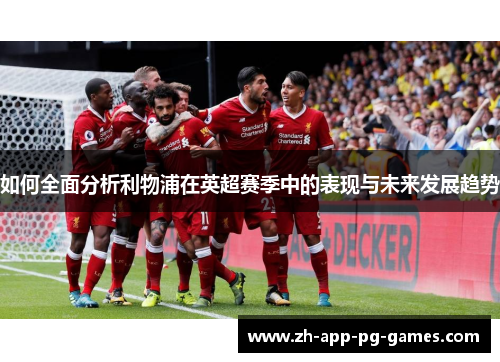 如何全面分析利物浦在英超赛季中的表现与未来发展趋势