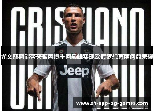 尤文图斯能否突破困境重回巅峰实现欧冠梦想再度问鼎荣耀