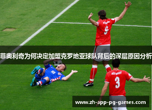 菲奥利奇为何决定加盟克罗地亚球队背后的深层原因分析