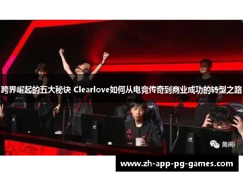 跨界崛起的五大秘诀 Clearlove如何从电竞传奇到商业成功的转型之路 跨界崛起的五大秘诀 Clearlove如何从电竞传奇到商业成功的转型之路