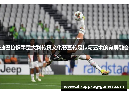 迪巴拉携手意大利传统文化节宣传足球与艺术的完美融合 迪巴拉携手意大利传统文化节宣传足球与艺术的完美融合