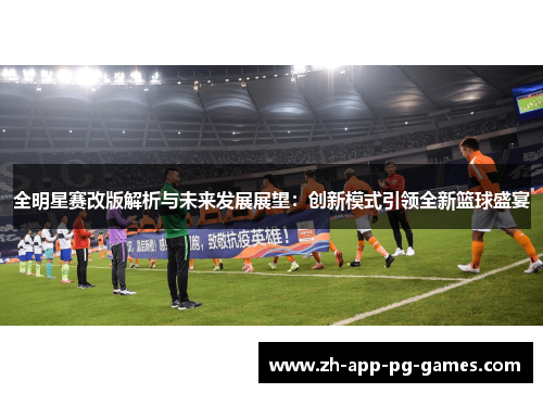 全明星赛改版解析与未来发展展望：创新模式引领全新篮球盛宴