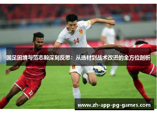 国足困境与范志毅深刻反思：从选材到战术改进的全方位剖析