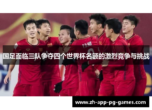 国足面临三队争夺四个世界杯名额的激烈竞争与挑战 国足面临三队争夺四个世界杯名额的激烈竞争与挑战
