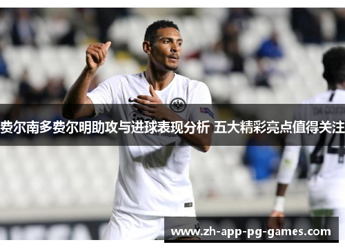 费尔南多费尔明助攻与进球表现分析 五大精彩亮点值得关注 费尔南多费尔明助攻与进球表现分析 五大精彩亮点值得关注