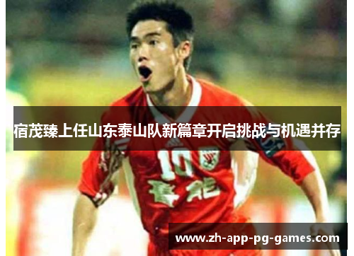 宿茂臻上任山东泰山队新篇章开启挑战与机遇并存