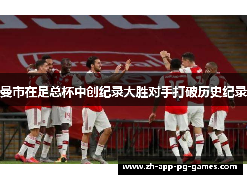 曼市在足总杯中创纪录大胜对手打破历史纪录 曼市在足总杯中创纪录大胜对手打破历史纪录