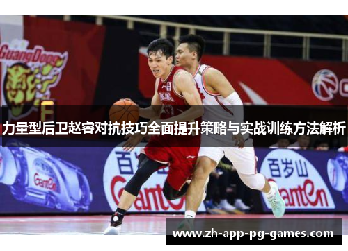 力量型后卫赵睿对抗技巧全面提升策略与实战训练方法解析