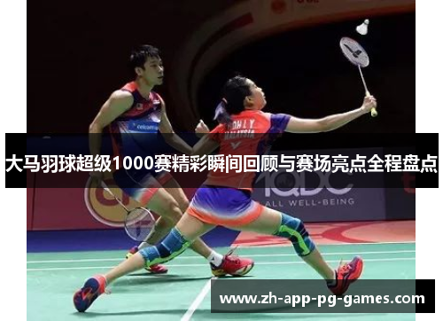 大马羽球超级1000赛精彩瞬间回顾与赛场亮点全程盘点