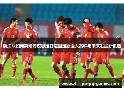 浙江队如何突破传统思维打造国足新选人高峰与未来发展新机遇