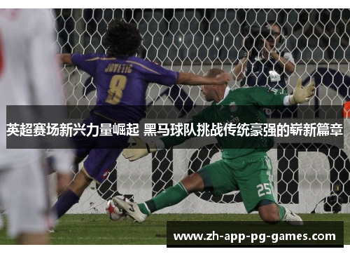 英超赛场新兴力量崛起 黑马球队挑战传统豪强的崭新篇章