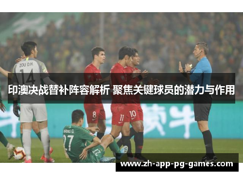 印澳决战替补阵容解析 聚焦关键球员的潜力与作用