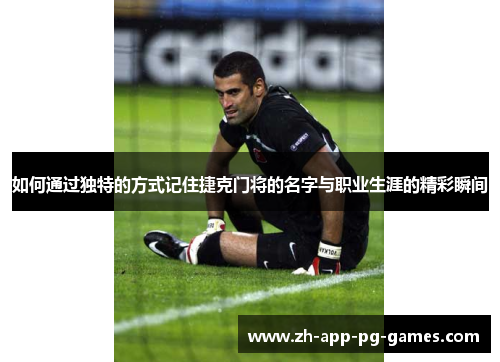 如何通过独特的方式记住捷克门将的名字与职业生涯的精彩瞬间