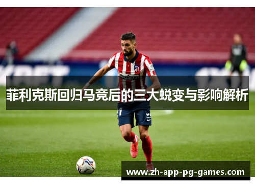 菲利克斯回归马竞后的三大蜕变与影响解析