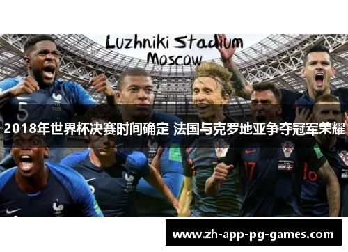 2018年世界杯决赛时间确定 法国与克罗地亚争夺冠军荣耀