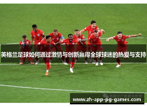 英格兰足球如何通过激情与创新赢得全球球迷的热爱与支持