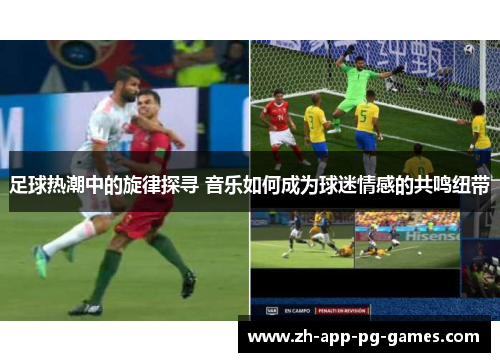 足球热潮中的旋律探寻 音乐如何成为球迷情感的共鸣纽带 足球热潮中的旋律探寻 音乐如何成为球迷情感的共鸣纽带