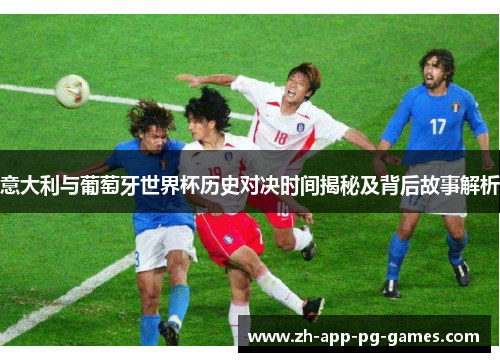 意大利与葡萄牙世界杯历史对决时间揭秘及背后故事解析