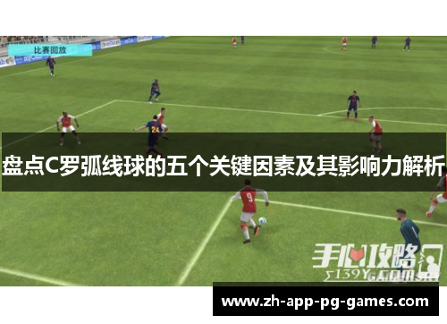 盘点C罗弧线球的五个关键因素及其影响力解析 盘点C罗弧线球的五个关键因素及其影响力解析