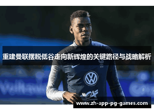 重建曼联摆脱低谷走向新辉煌的关键路径与战略解析 重建曼联摆脱低谷走向新辉煌的关键路径与战略解析