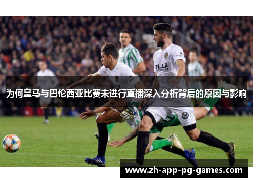 为何皇马与巴伦西亚比赛未进行直播深入分析背后的原因与影响