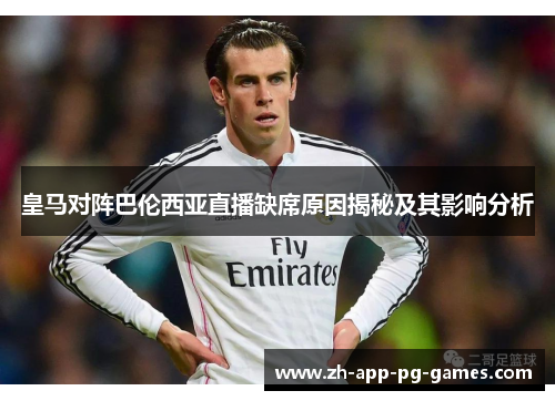 皇马对阵巴伦西亚直播缺席原因揭秘及其影响分析 皇马对阵巴伦西亚直播缺席原因揭秘及其影响分析