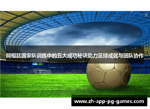 阿根廷国家队训练中的五大成功秘诀助力足球成就与团队协作