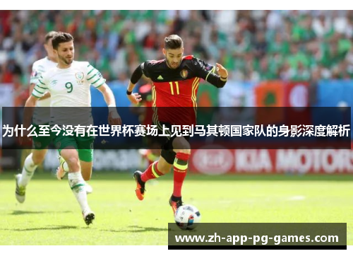 为什么至今没有在世界杯赛场上见到马其顿国家队的身影深度解析 为什么至今没有在世界杯赛场上见到马其顿国家队的身影深度解析