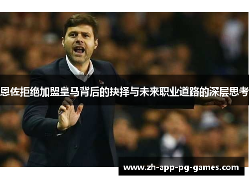 恩佐拒绝加盟皇马背后的抉择与未来职业道路的深层思考 恩佐拒绝加盟皇马背后的抉择与未来职业道路的深层思考