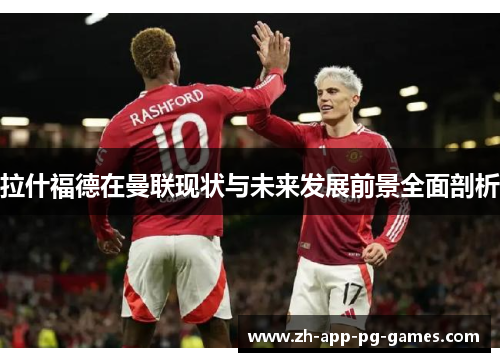 拉什福德在曼联现状与未来发展前景全面剖析