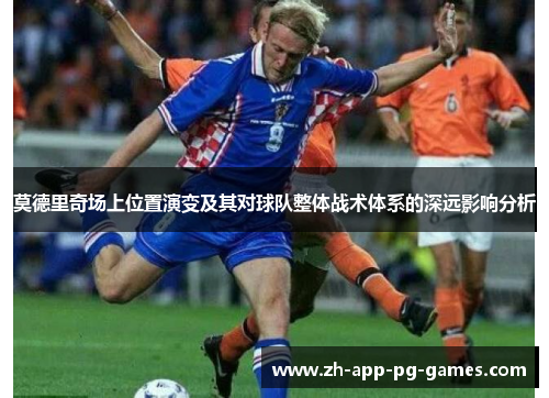 莫德里奇场上位置演变及其对球队整体战术体系的深远影响分析
