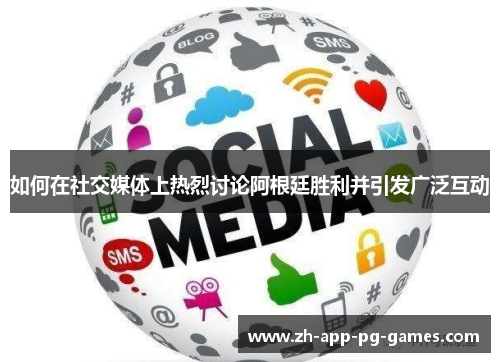 如何在社交媒体上热烈讨论阿根廷胜利并引发广泛互动