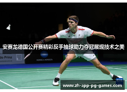 安赛龙德国公开赛精彩反手抽球助力夺冠展现技术之美 安赛龙德国公开赛精彩反手抽球助力夺冠展现技术之美