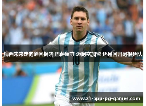 梅西未来走向谜团揭晓 巴萨留守 迈阿密加盟 还是回归阿根廷队 梅西未来走向谜团揭晓 巴萨留守 迈阿密加盟 还是回归阿根廷队