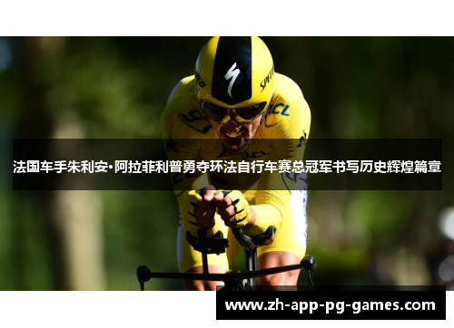 法国车手朱利安·阿拉菲利普勇夺环法自行车赛总冠军书写历史辉煌篇章 法国车手朱利安·阿拉菲利普勇夺环法自行车赛总冠军书写历史辉煌篇章