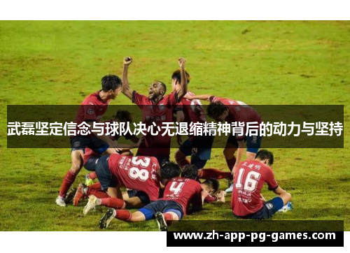 武磊坚定信念与球队决心无退缩精神背后的动力与坚持 武磊坚定信念与球队决心无退缩精神背后的动力与坚持
