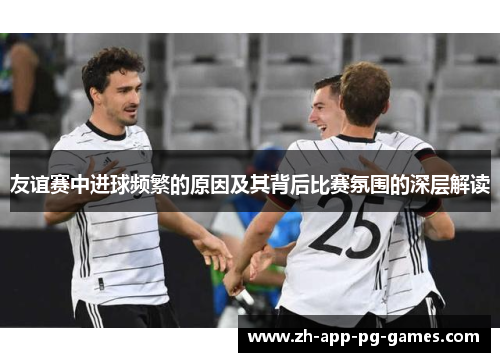 友谊赛中进球频繁的原因及其背后比赛氛围的深层解读 友谊赛中进球频繁的原因及其背后比赛氛围的深层解读